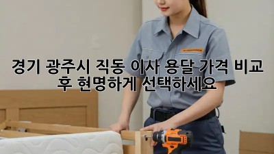 경기 광주시 직동 이사 용달, 가격 비교 후 현명하게 선택하세요!