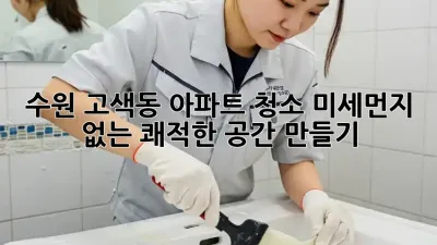 수원 고색동 아파트 청소, 미세먼지 없는 쾌적한 공간 만들기